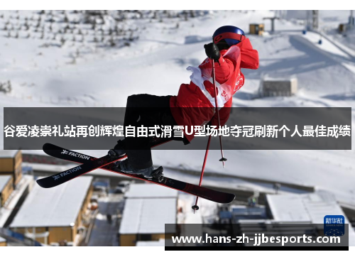 谷爱凌崇礼站再创辉煌自由式滑雪U型场地夺冠刷新个人最佳成绩