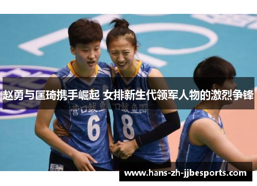 赵勇与匡琦携手崛起 女排新生代领军人物的激烈争锋