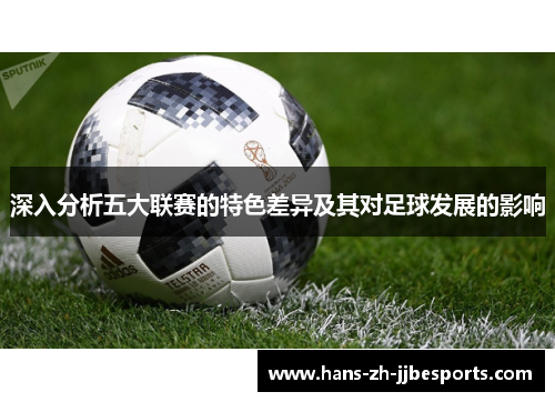 深入分析五大联赛的特色差异及其对足球发展的影响