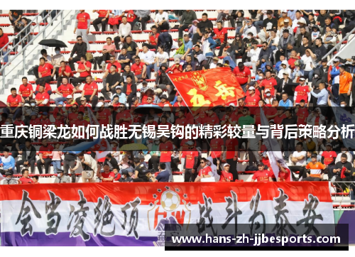 重庆铜梁龙如何战胜无锡吴钩的精彩较量与背后策略分析 重庆铜梁龙如何战胜无锡吴钩的精彩较量与背后策略分析