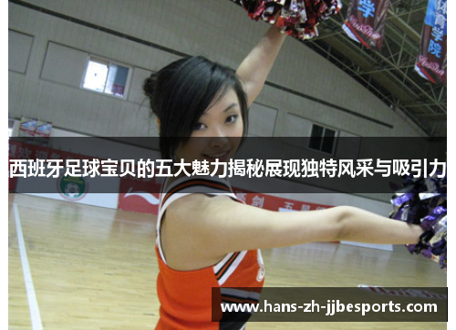 西班牙足球宝贝的五大魅力揭秘展现独特风采与吸引力