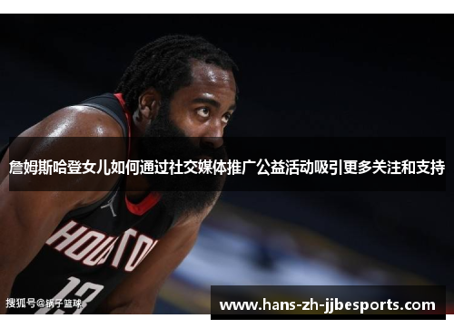 詹姆斯哈登女儿如何通过社交媒体推广公益活动吸引更多关注和支持 詹姆斯哈登女儿如何通过社交媒体推广公益活动吸引更多关注和支持