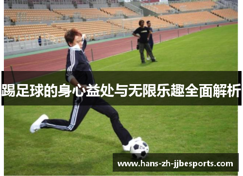 踢足球的身心益处与无限乐趣全面解析 踢足球的身心益处与无限乐趣全面解析