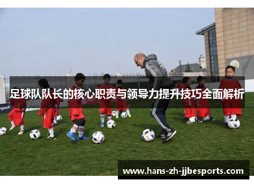 足球队队长的核心职责与领导力提升技巧全面解析 足球队队长的核心职责与领导力提升技巧全面解析