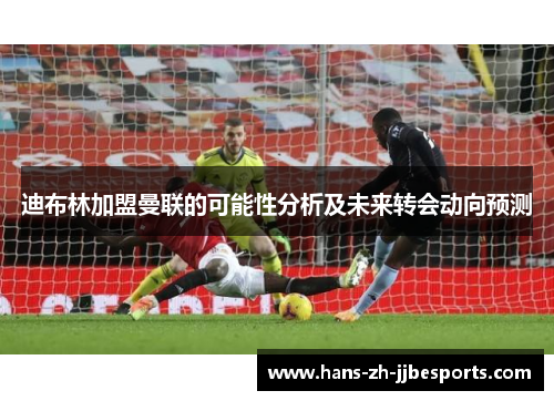 迪布林加盟曼联的可能性分析及未来转会动向预测 迪布林加盟曼联的可能性分析及未来转会动向预测