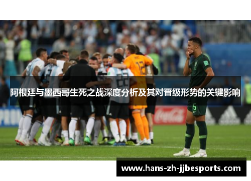 阿根廷与墨西哥生死之战深度分析及其对晋级形势的关键影响 阿根廷与墨西哥生死之战深度分析及其对晋级形势的关键影响