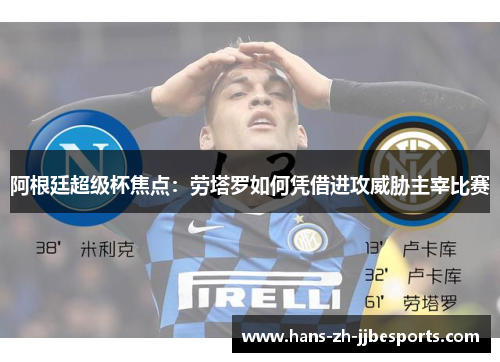 阿根廷超级杯焦点：劳塔罗如何凭借进攻威胁主宰比赛
