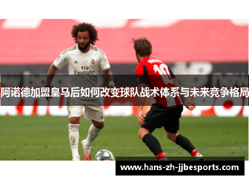 阿诺德加盟皇马后如何改变球队战术体系与未来竞争格局