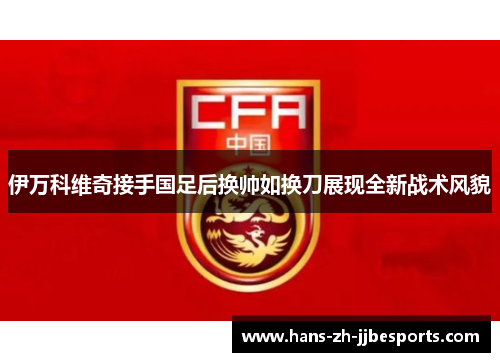 伊万科维奇接手国足后换帅如换刀展现全新战术风貌