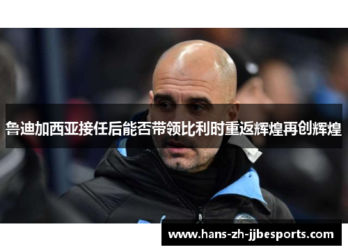 鲁迪加西亚接任后能否带领比利时重返辉煌再创辉煌