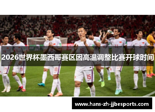 2026世界杯墨西哥赛区因高温调整比赛开球时间