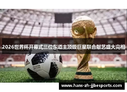 2026世界杯开幕式三位东道主顶级巨星联合献艺盛大亮相 2026世界杯开幕式三位东道主顶级巨星联合献艺盛大亮相